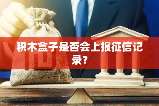 积木盒子是否会上报征信记录？