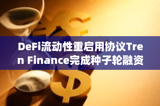 DeFi流动性重启用协议Tren Finance完成种子轮融资，Maven Capital等参投