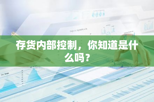 存货内部控制，你知道是什么吗？