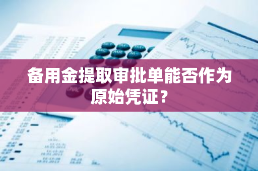 备用金提取审批单能否作为原始凭证？