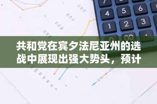 共和党在宾夕法尼亚州的选战中展现出强大势头，预计将迎来一场重大胜利