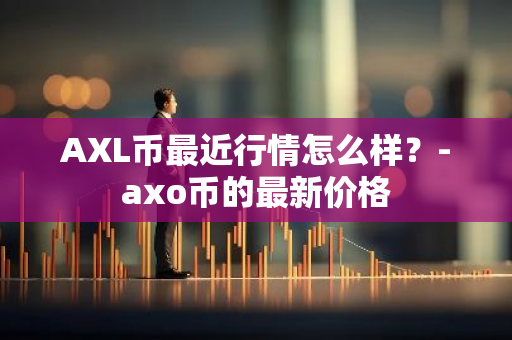 AXL币最近行情怎么样？-axo币的最新价格