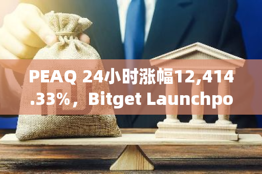 PEAQ 24小时涨幅12,414.33%，Bitget Launchpool PEAQ APY暂报535.49%