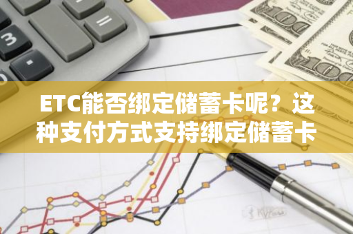 ETC能否绑定储蓄卡呢？这种支付方式支持绑定储蓄卡吗？