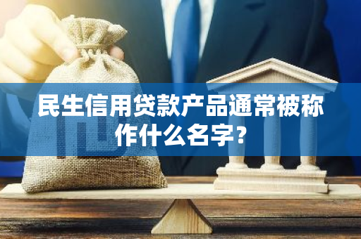 民生信用贷款产品通常被称作什么名字？