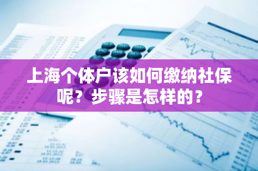 上海个体户该如何缴纳社保呢？步骤是怎样的？