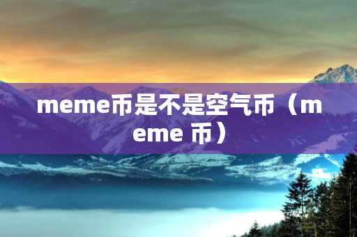 meme币是不是空气币（meme 币）