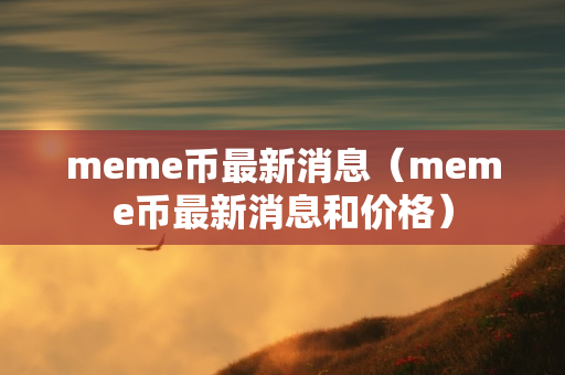 meme币最新消息（meme币最新消息和价格）