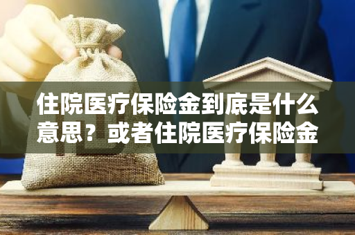 住院医疗保险金到底是什么意思？或者住院医疗保险金怎么用？