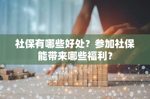 社保有哪些好处？参加社保能带来哪些福利？