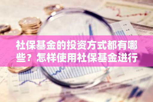 社保基金的投资方式都有哪些？怎样使用社保基金进行投资？