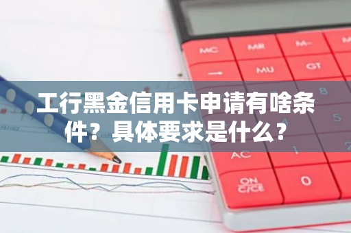 工行黑金信用卡申请有啥条件？具体要求是什么？