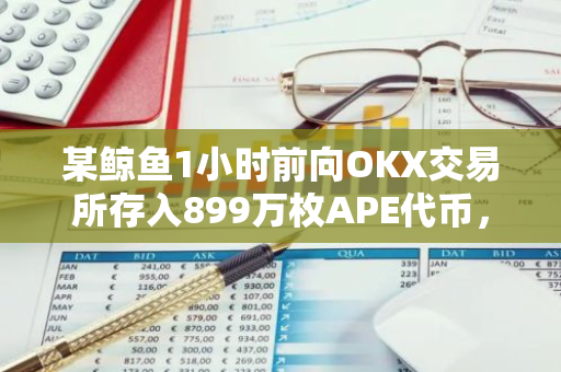 某鲸鱼1小时前向OKX交易所存入899万枚APE代币，价值约1000万美元