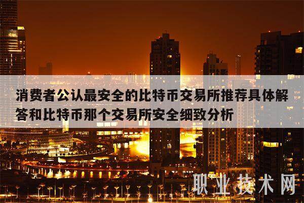 消费者公认最安全的比特币交易所推荐具体解答和比特币那个交易所安全细致分析