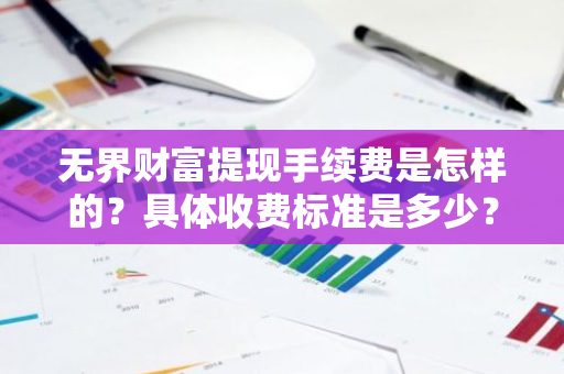 无界财富提现手续费是怎样的？具体收费标准是多少？