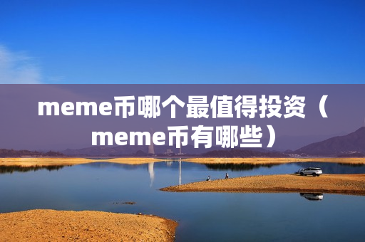 meme币哪个最值得投资（meme币有哪些）