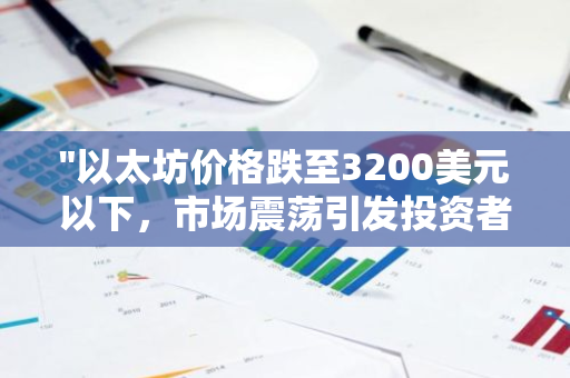 "以太坊价格跌至3200美元以下，市场震荡引发投资者关注"