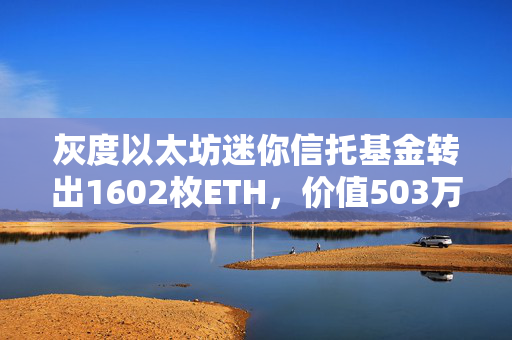 灰度以太坊迷你信托基金转出1602枚ETH，价值503万美元