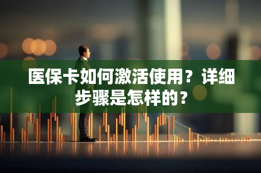 医保卡如何激活使用？详细步骤是怎样的？