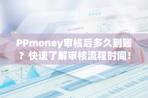 PPmoney审核后多久到账？快速了解审核流程时间！