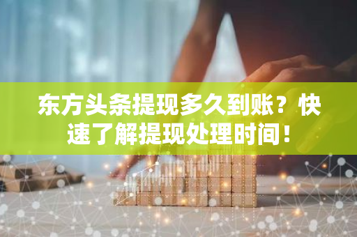 东方头条提现多久到账？快速了解提现处理时间！