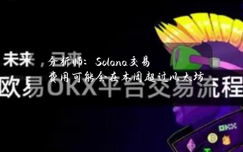 分析师：Solana交易费用可能会在本周超过以太坊