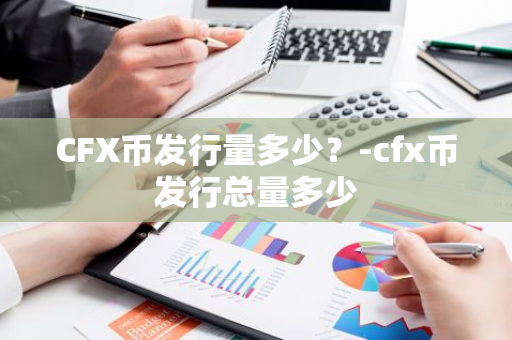 CFX币发行量多少？-cfx币发行总量多少