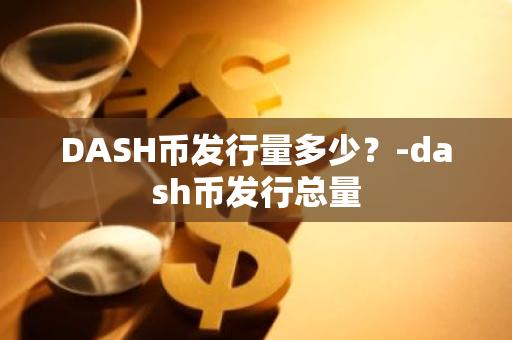 DASH币发行量多少？-dash币发行总量