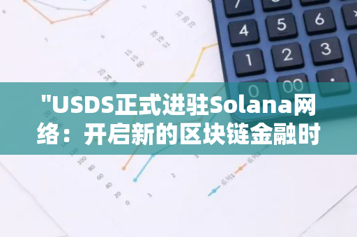 "USDS正式进驻Solana网络：开启新的区块链金融时代"