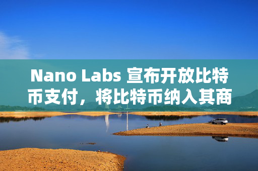 Nano Labs 宣布开放比特币支付，将比特币纳入其商品与服务结算方式