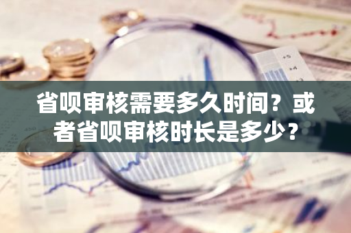 省呗审核需要多久时间？或者省呗审核时长是多少？