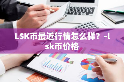 LSK币最近行情怎么样？-lsk币价格