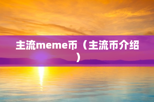 主流meme币（主流币介绍）