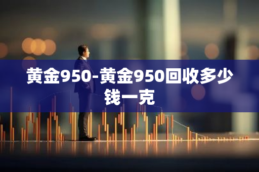 黄金950-黄金950回收多少钱一克