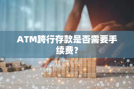 ATM跨行存款是否需要手续费？