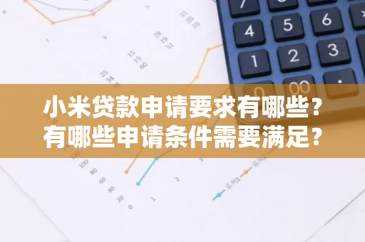 小米贷款申请要求有哪些？有哪些申请条件需要满足？