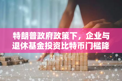 特朗普政府政策下，企业与退休基金投资比特币门槛降低