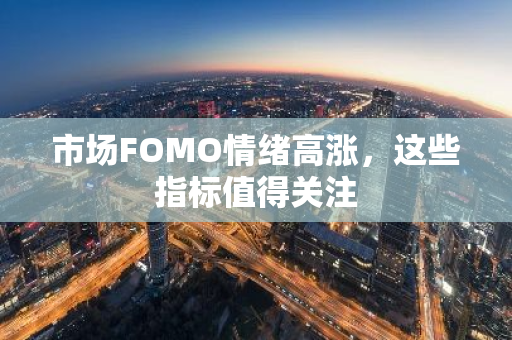 市场FOMO情绪高涨，这些指标值得关注