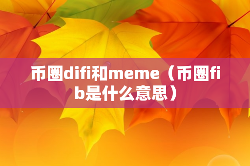 币圈difi和meme（币圈fib是什么意思）