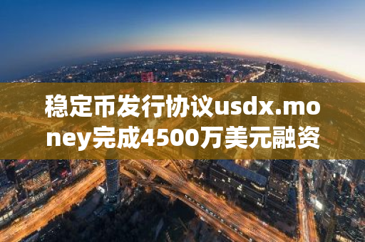 稳定币发行协议usdx.money完成4500万美元融资，估值达2.75亿美元