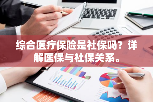 综合医疗保险是社保吗？详解医保与社保关系。