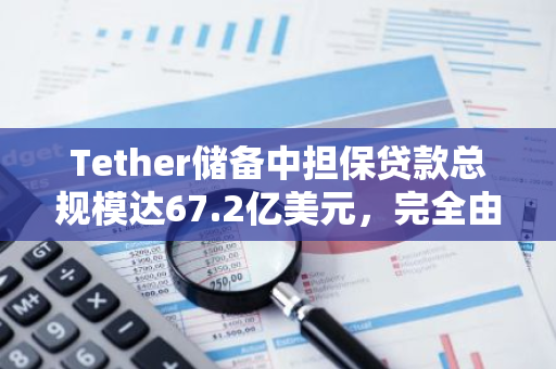 Tether储备中担保贷款总规模达67.2亿美元，完全由流动资产担保