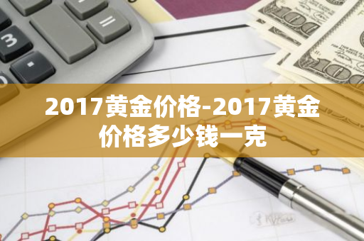 2017黄金价格-2017黄金价格多少钱一克