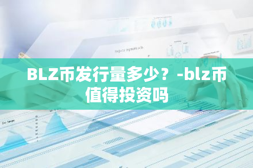 BLZ币发行量多少？-blz币值得投资吗