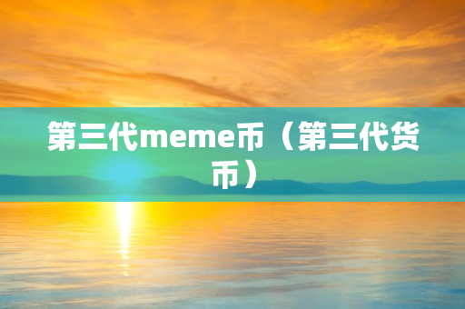 第三代meme币（第三代货币）