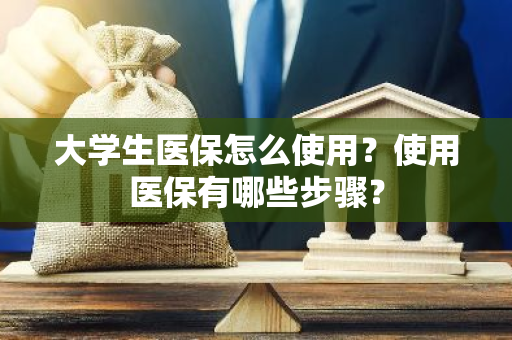 大学生医保怎么使用？使用医保有哪些步骤？