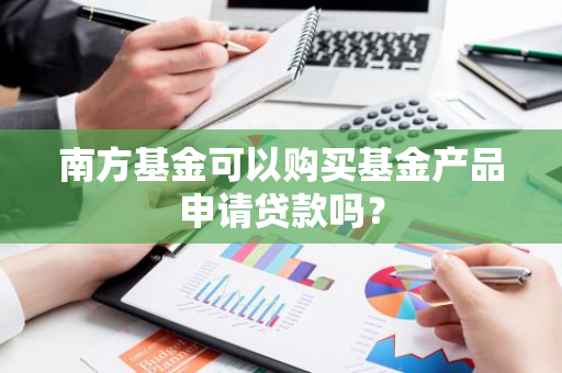 南方基金可以购买基金产品申请贷款吗？