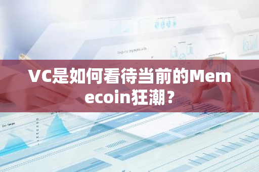 VC是如何看待当前的Memecoin狂潮？