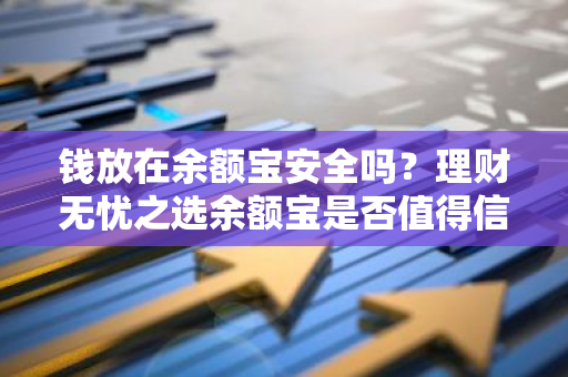 钱放在余额宝安全吗？理财无忧之选余额宝是否值得信赖？