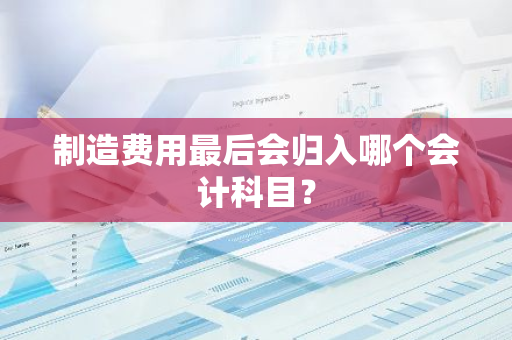 制造费用最后会归入哪个会计科目？